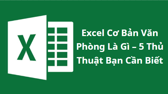 Excel Cơ Bản Văn Phòng Là Gì - 5 Thủ Thuật Bạn Cần Biết